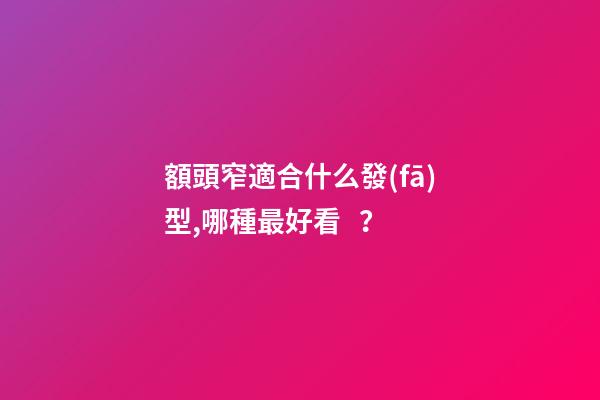 額頭窄適合什么發(fā)型,哪種最好看？